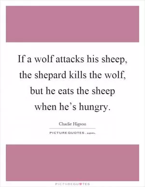 If a wolf attacks his sheep, the shepard kills the wolf, but he eats the sheep when he’s hungry Picture Quote #1