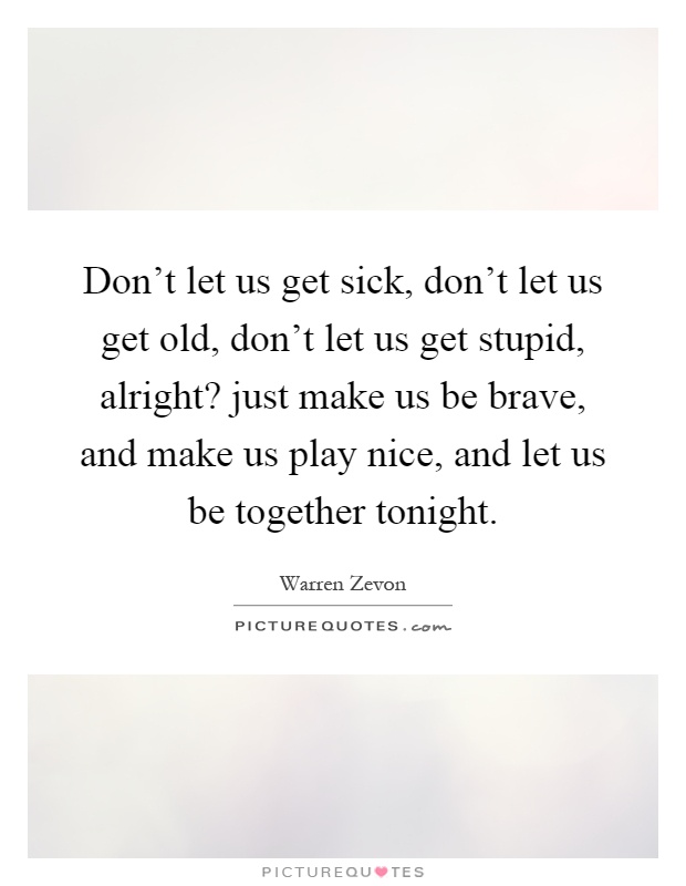 Don't let us get sick, don't let us get old, don't let us get stupid, alright? just make us be brave, and make us play nice, and let us be together tonight Picture Quote #1