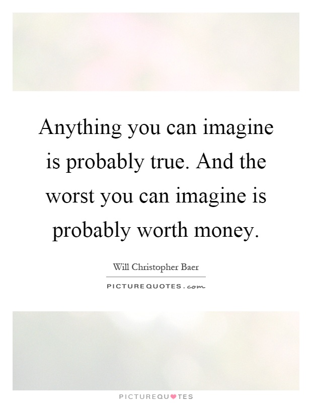 Anything you can imagine is probably true. And the worst you can imagine is probably worth money Picture Quote #1