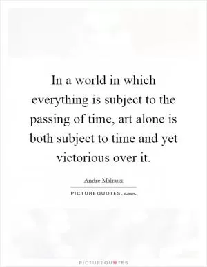 In a world in which everything is subject to the passing of time, art alone is both subject to time and yet victorious over it Picture Quote #1