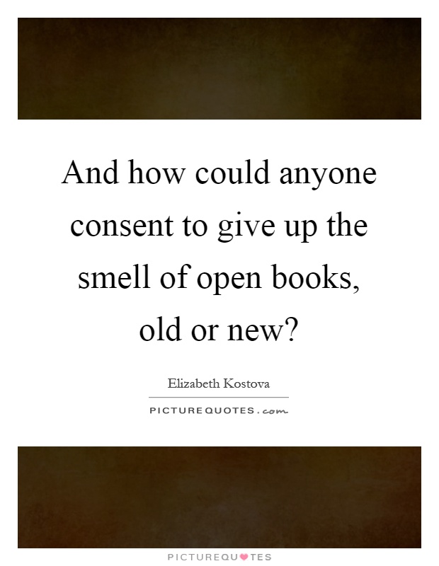 And how could anyone consent to give up the smell of open books, old or new? Picture Quote #1