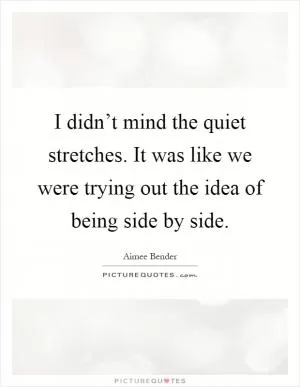 I didn’t mind the quiet stretches. It was like we were trying out the idea of being side by side Picture Quote #1