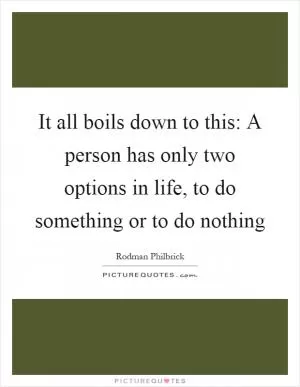 It all boils down to this: A person has only two options in life, to do something or to do nothing Picture Quote #1
