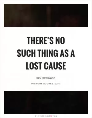 There’s no such thing as a lost cause Picture Quote #1