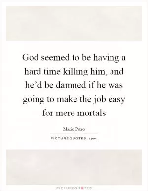 God seemed to be having a hard time killing him, and he’d be damned if he was going to make the job easy for mere mortals Picture Quote #1
