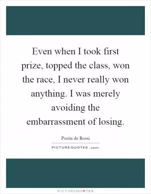 Even when I took first prize, topped the class, won the race, I never really won anything. I was merely avoiding the embarrassment of losing Picture Quote #1