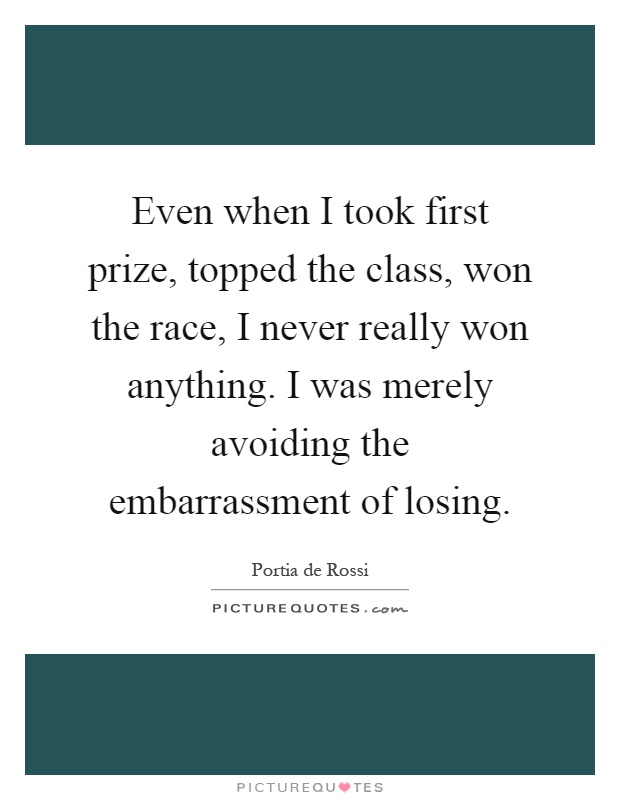 Even when I took first prize, topped the class, won the race, I never really won anything. I was merely avoiding the embarrassment of losing Picture Quote #1