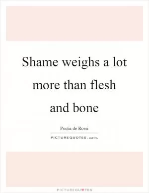 Shame weighs a lot more than flesh and bone Picture Quote #1