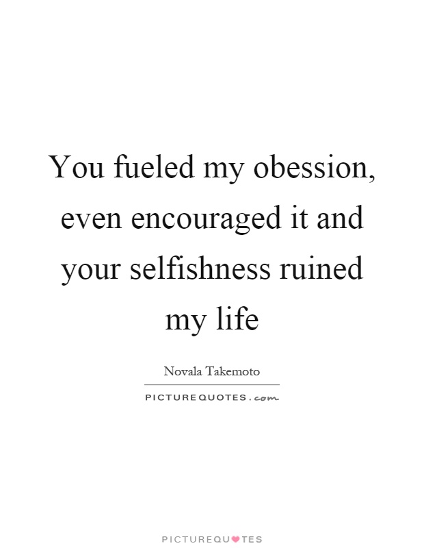 You fueled my obession, even encouraged it and your selfishness ruined my life Picture Quote #1