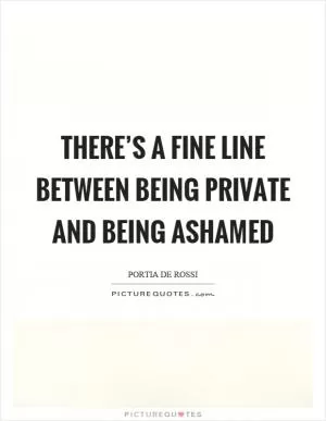 There’s a fine line between being private and being ashamed Picture Quote #1