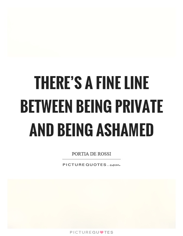 There's a fine line between being private and being ashamed Picture Quote #1
