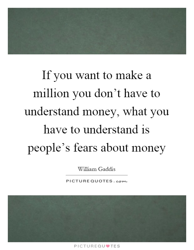 If you want to make a million you don't have to understand money, what you have to understand is people's fears about money Picture Quote #1