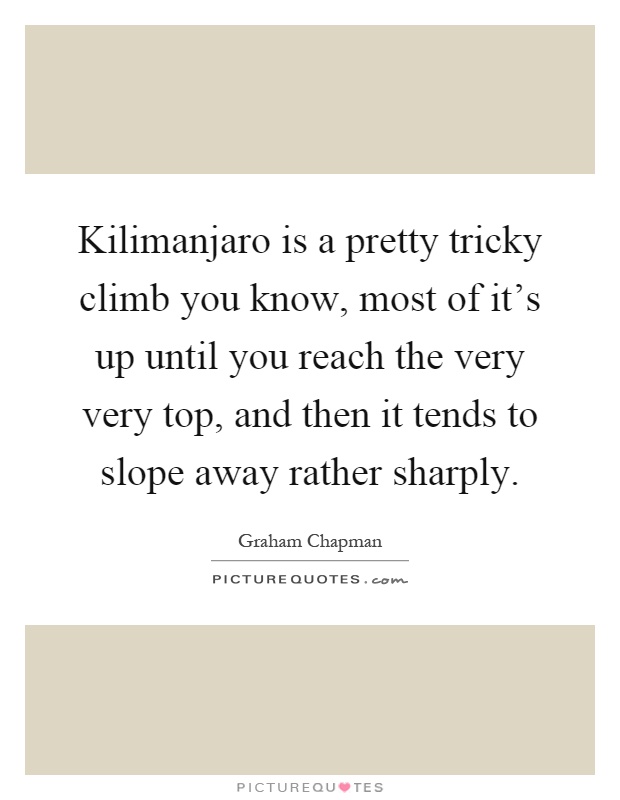 Kilimanjaro is a pretty tricky climb you know, most of it's up until you reach the very very top, and then it tends to slope away rather sharply Picture Quote #1