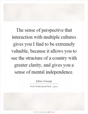 The sense of perspective that interaction with multiple cultures gives you I find to be extremely valuable, because it allows you to see the structure of a country with greater clarity, and gives you a sense of mental independence Picture Quote #1