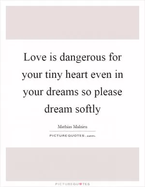 Love is dangerous for your tiny heart even in your dreams so please dream softly Picture Quote #1