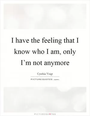 I have the feeling that I know who I am, only I’m not anymore Picture Quote #1
