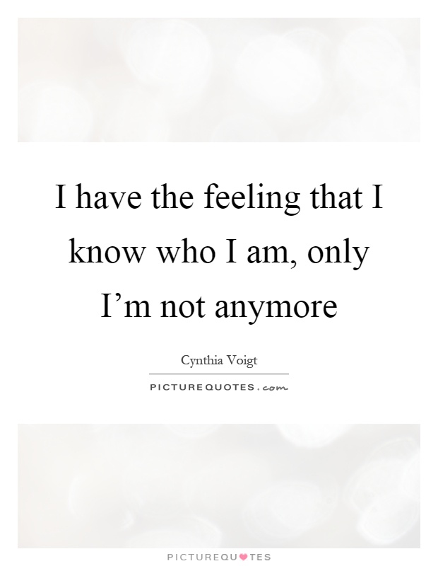 I have the feeling that I know who I am, only I'm not anymore Picture Quote #1