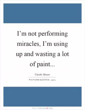 I’m not performing miracles, I’m using up and wasting a lot of paint Picture Quote #1