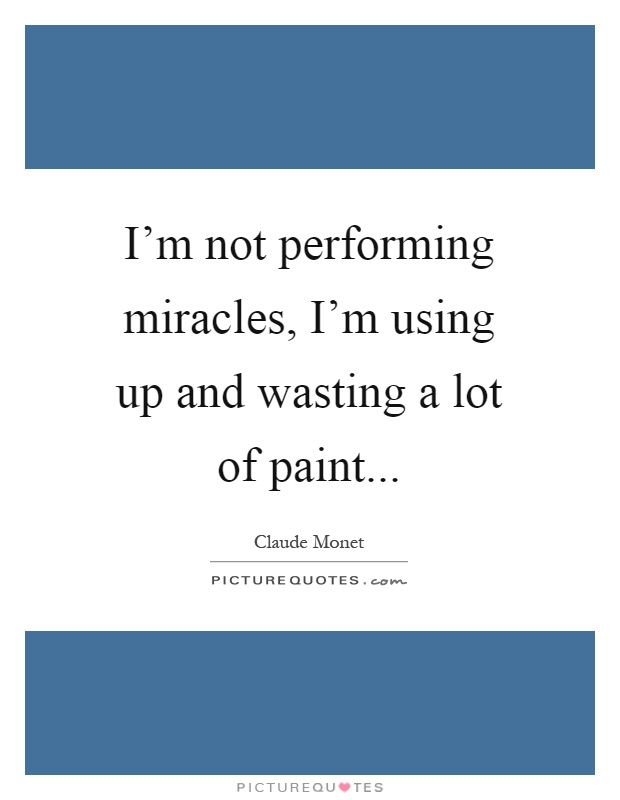 I'm not performing miracles, I'm using up and wasting a lot of paint Picture Quote #1