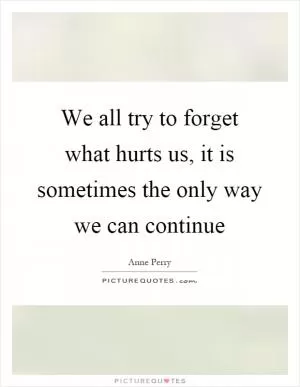 We all try to forget what hurts us, it is sometimes the only way we can continue Picture Quote #1