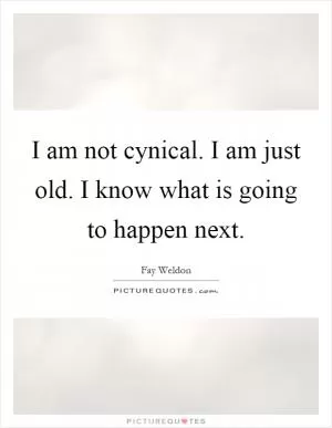I am not cynical. I am just old. I know what is going to happen next Picture Quote #1