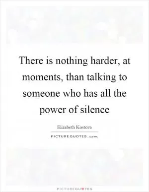 There is nothing harder, at moments, than talking to someone who has all the power of silence Picture Quote #1