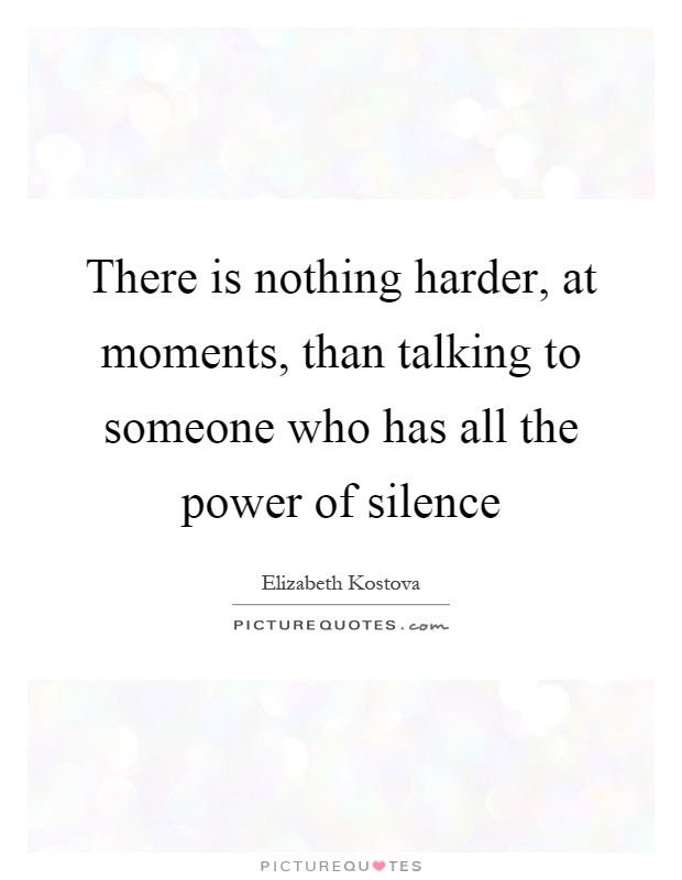 There is nothing harder, at moments, than talking to someone who has all the power of silence Picture Quote #1