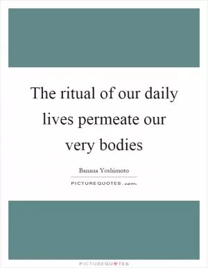 The ritual of our daily lives permeate our very bodies Picture Quote #1
