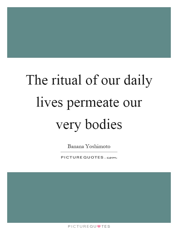 The ritual of our daily lives permeate our very bodies Picture Quote #1