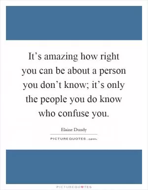 It’s amazing how right you can be about a person you don’t know; it’s only the people you do know who confuse you Picture Quote #1