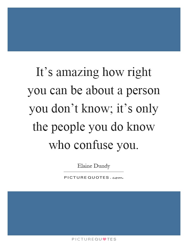 It's amazing how right you can be about a person you don't know; it's only the people you do know who confuse you Picture Quote #1