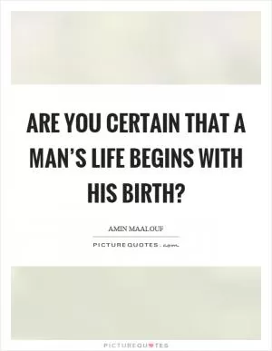 Are you certain that a man’s life begins with his birth? Picture Quote #1