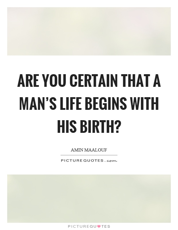 Are you certain that a man's life begins with his birth? Picture Quote #1