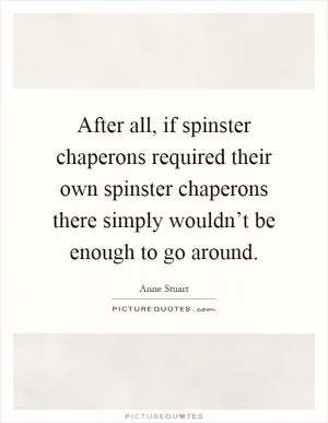 After all, if spinster chaperons required their own spinster chaperons there simply wouldn’t be enough to go around Picture Quote #1