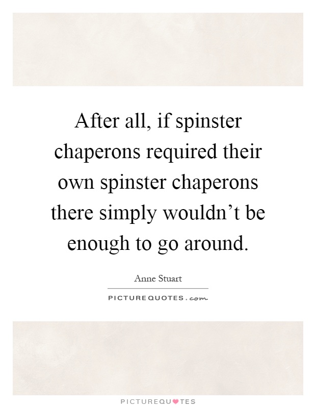 After all, if spinster chaperons required their own spinster chaperons there simply wouldn't be enough to go around Picture Quote #1