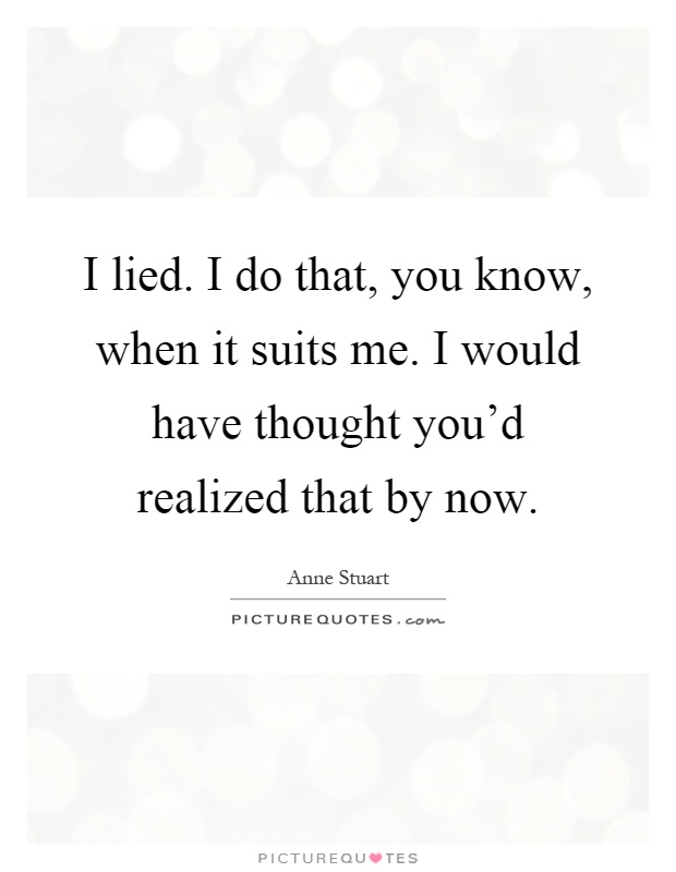 I lied. I do that, you know, when it suits me. I would have thought you'd realized that by now Picture Quote #1