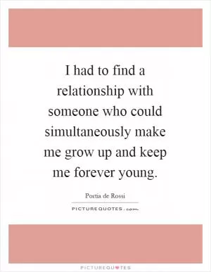 I had to find a relationship with someone who could simultaneously make me grow up and keep me forever young Picture Quote #1