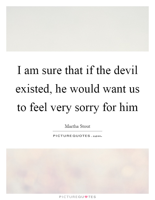 I am sure that if the devil existed, he would want us to feel very sorry for him Picture Quote #1