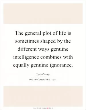 The general plot of life is sometimes shaped by the different ways genuine intelligence combines with equally genuine ignorance Picture Quote #1