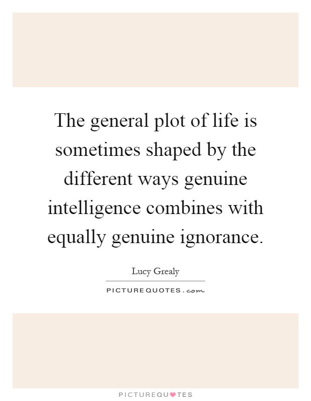 The general plot of life is sometimes shaped by the different ways genuine intelligence combines with equally genuine ignorance Picture Quote #1