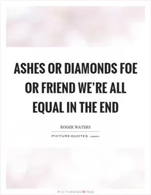 Ashes or diamonds foe or friend we’re all equal in the end Picture Quote #1