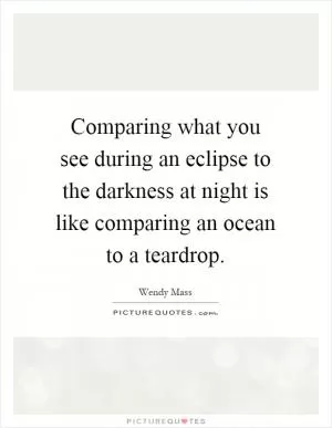 Comparing what you see during an eclipse to the darkness at night is like comparing an ocean to a teardrop Picture Quote #1