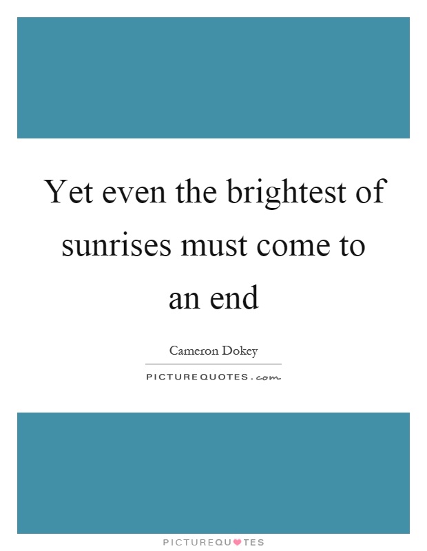 Yet even the brightest of sunrises must come to an end Picture Quote #1