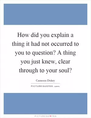 How did you explain a thing it had not occurred to you to question? A thing you just knew, clear through to your soul? Picture Quote #1