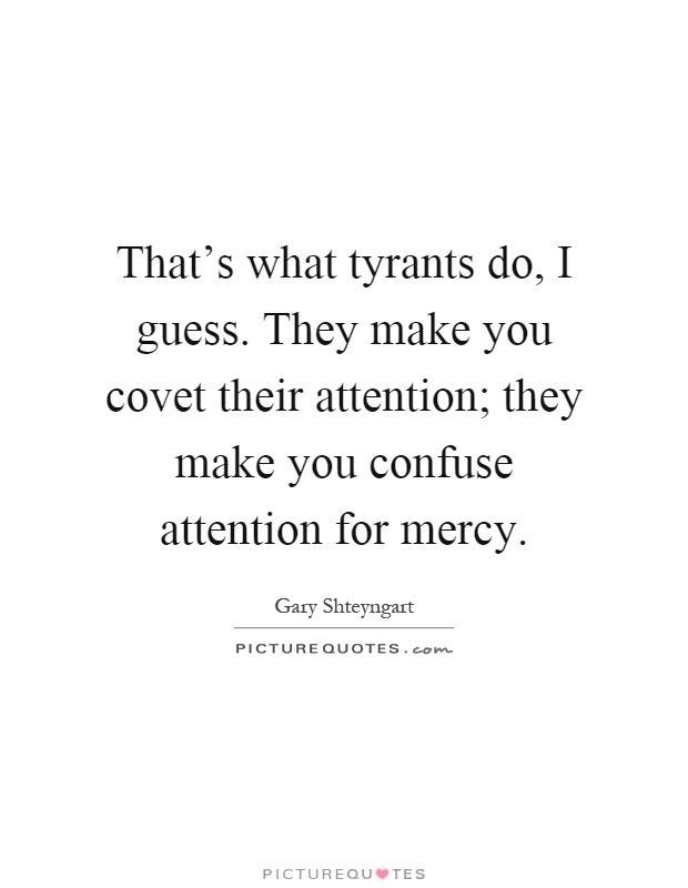 That's what tyrants do, I guess. They make you covet their attention; they make you confuse attention for mercy Picture Quote #1