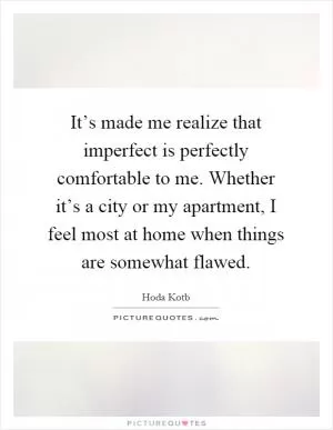 It’s made me realize that imperfect is perfectly comfortable to me. Whether it’s a city or my apartment, I feel most at home when things are somewhat flawed Picture Quote #1