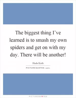 The biggest thing I’ve learned is to smash my own spiders and get on with my day. There will be another! Picture Quote #1
