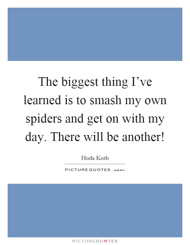 The biggest thing I've learned is to smash my own spiders and get on with my day. There will be another! Picture Quote #1