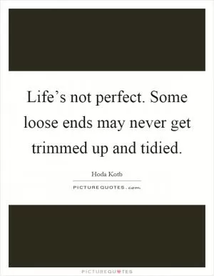 Life’s not perfect. Some loose ends may never get trimmed up and tidied Picture Quote #1