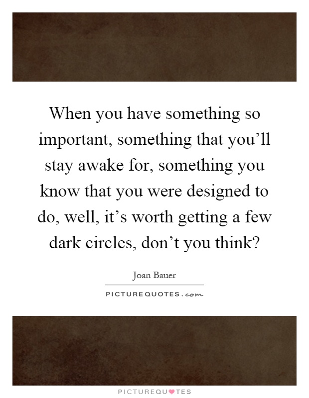 When you have something so important, something that you'll stay awake for, something you know that you were designed to do, well, it's worth getting a few dark circles, don't you think? Picture Quote #1